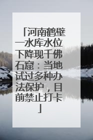 河南鹤壁一水库水位下降现千佛石窟：当地试过多种办法保护，目前禁止打卡