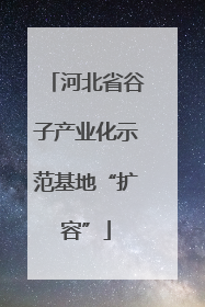 河北省谷子产业化示范基地“扩容”