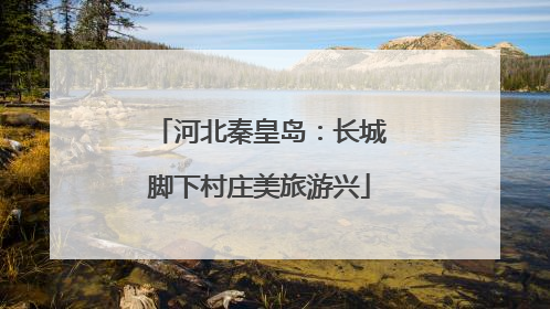 河北秦皇岛：长城脚下村庄美旅游兴