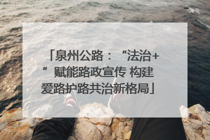 泉州公路：“法治+”赋能路政宣传 构建爱路护路共治新格局