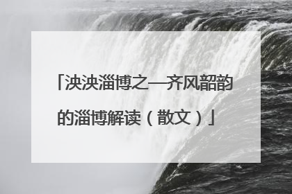 泱泱淄博之—齐风韶韵的淄博解读（散文）