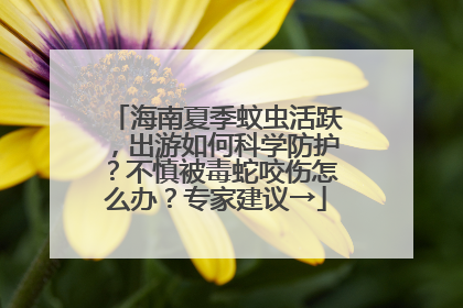 海南夏季蚊虫活跃，出游如何科学防护？不慎被毒蛇咬伤怎么办？专家建议→