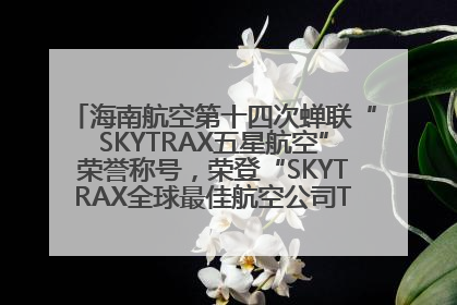 海南航空第十四次蝉联“SKYTRAX五星航空”荣誉称号，荣登“SKYTRAX全球最佳航空公司TOP10”榜单