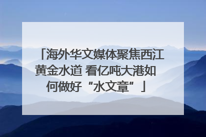 海外华文媒体聚焦西江黄金水道 看亿吨大港如何做好“水文章”
