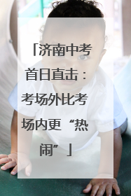 济南中考首日直击：考场外比考场内更“热闹”
