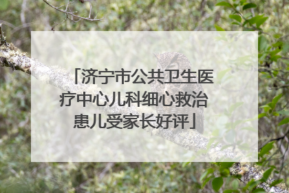 济宁市公共卫生医疗中心儿科细心救治患儿受家长好评