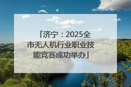 济宁：2025全市无人机行业职业技能竞赛成功举办