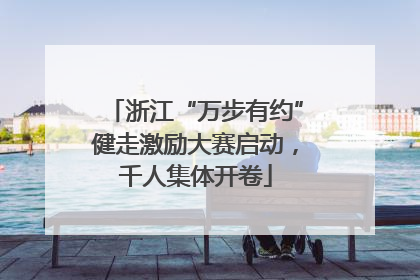 浙江“万步有约”健走激励大赛启动，千人集体开卷