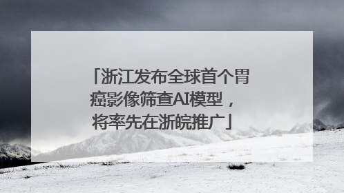浙江发布全球首个胃癌影像筛查AI模型，将率先在浙皖推广