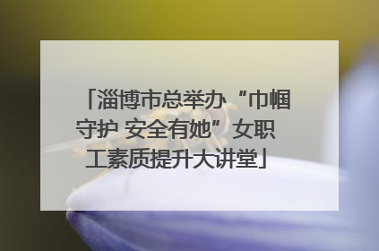 淄博市总举办“巾帼守护 安全有她”女职工素质提升大讲堂