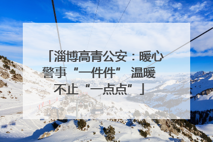 淄博高青公安：暖心警事“一件件” 温暖不止“一点点”