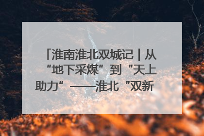 淮南淮北双城记｜从“地下采煤”到“天上助力”——淮北“双新”产业突围记