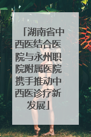 湖南省中西医结合医院与永州职院附属医院携手推动中西医诊疗新发展