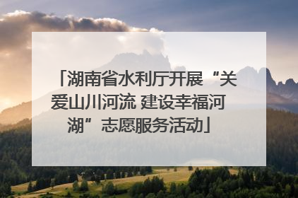湖南省水利厅开展“关爱山川河流 建设幸福河湖”志愿服务活动