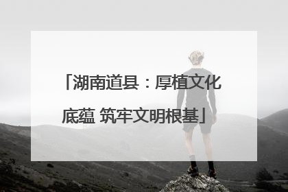 湖南道县：厚植文化底蕴 筑牢文明根基