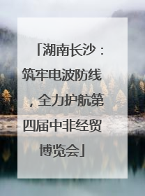 湖南长沙：筑牢电波防线，全力护航第四届中非经贸博览会