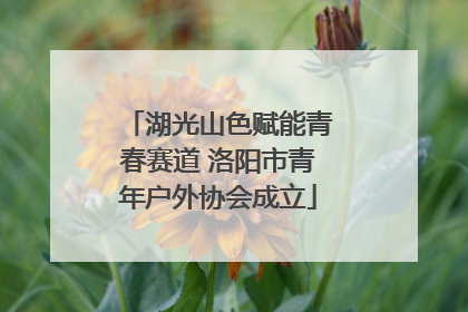 湖光山色赋能青春赛道 洛阳市青年户外协会成立