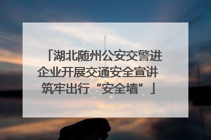 湖北随州公安交警进企业开展交通安全宣讲筑牢出行“安全墙”
