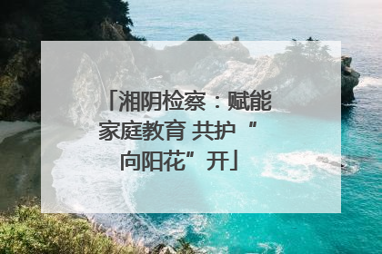 湘阴检察：赋能家庭教育 共护“向阳花”开