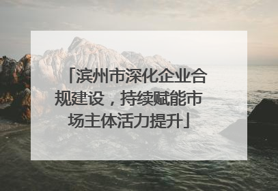 滨州市深化企业合规建设，持续赋能市场主体活力提升