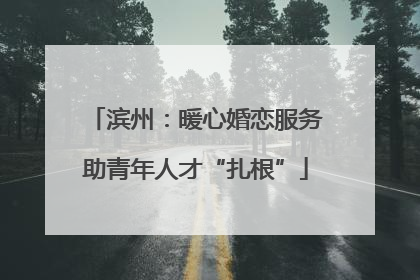 滨州：暖心婚恋服务助青年人才“扎根”