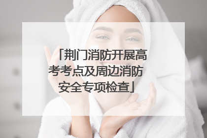 荆门消防开展高考考点及周边消防安全专项检查