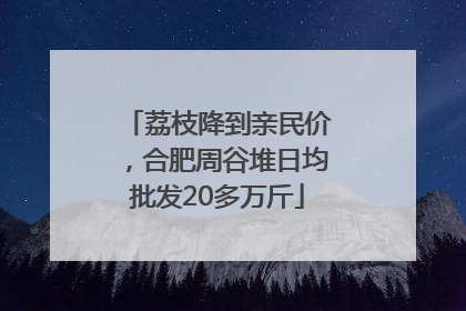 荔枝降到亲民价，合肥周谷堆日均批发20多万斤