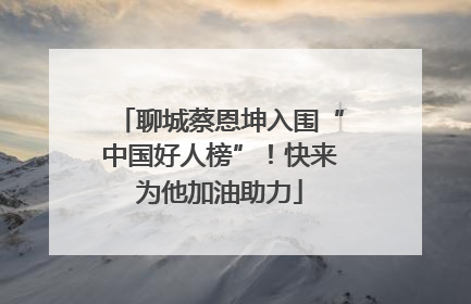 聊城蔡恩坤入围“中国好人榜”！快来为他加油助力