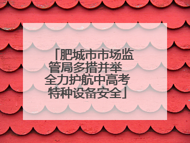 肥城市市场监管局多措并举 全力护航中高考特种设备安全
