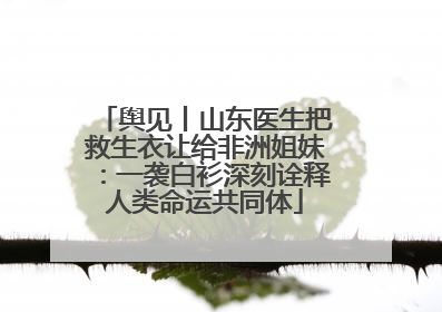 舆见丨山东医生把救生衣让给非洲姐妹：一袭白衫深刻诠释人类命运共同体