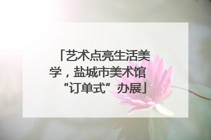 艺术点亮生活美学，盐城市美术馆“订单式”办展