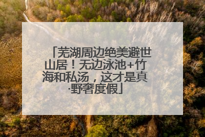 芜湖周边绝美避世山居！无边泳池+竹海和私汤，这才是真·野奢度假