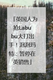 英国人为抢Labubu大打出手！泡泡玛特：暂停在英销售