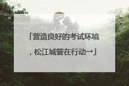 营造良好的考试环境，松江城管在行动→