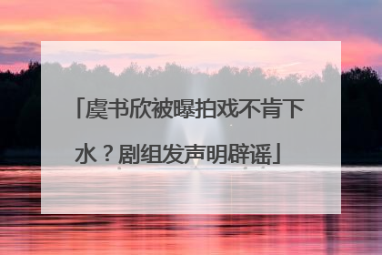 虞书欣被曝拍戏不肯下水？剧组发声明辟谣