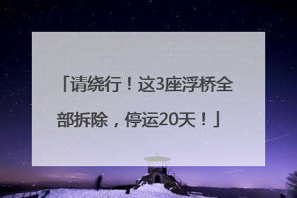 请绕行！这3座浮桥全部拆除，停运20天！