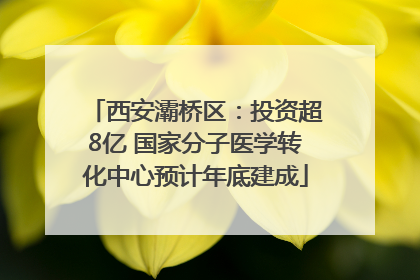 西安灞桥区：投资超8亿 国家分子医学转化中心预计年底建成