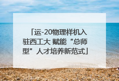 运-20物理样机入驻西工大 赋能“总师型”人才培养新范式