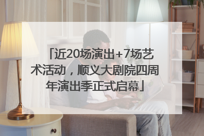 近20场演出+7场艺术活动，顺义大剧院四周年演出季正式启幕