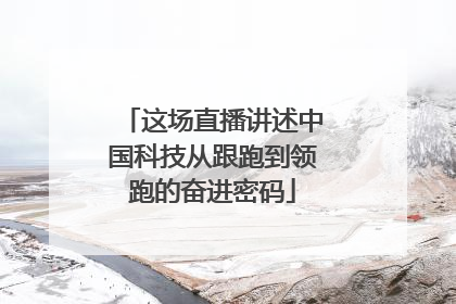 这场直播讲述中国科技从跟跑到领跑的奋进密码