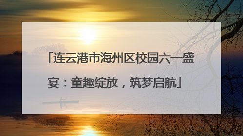 连云港市海州区校园六一盛宴：童趣绽放，筑梦启航