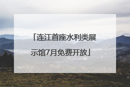 连江首座水利类展示馆7月免费开放