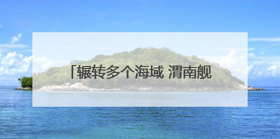 辗转多个海域 渭南舰、玉林舰等多艘舰艇组成编队开展实战化演练