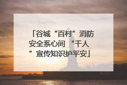 谷城“百村”消防安全系心间 “千人”宣传知识护平安
