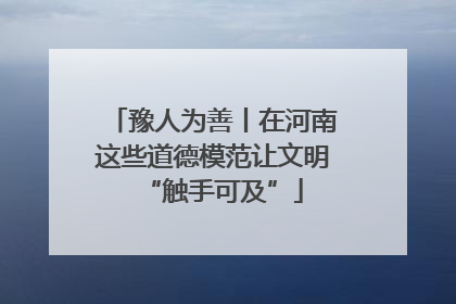 豫人为善丨在河南这些道德模范让文明“触手可及”