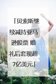 贝索斯继续减持亚马逊股票 婚礼后套现超7亿美元