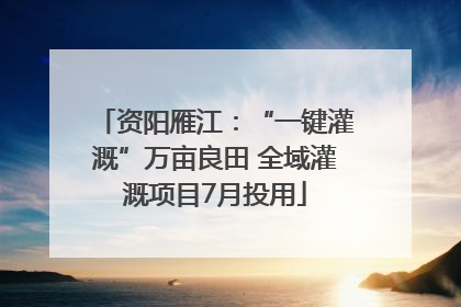资阳雁江：“一键灌溉”万亩良田 全域灌溉项目7月投用