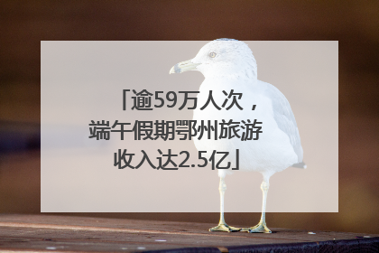 逾59万人次，端午假期鄂州旅游收入达2.5亿