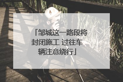 邹城这一路段将封闭施工 过往车辆注意绕行