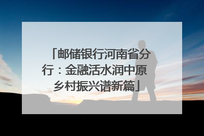 邮储银行河南省分行：金融活水润中原 乡村振兴谱新篇